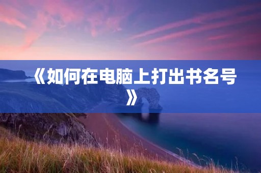 《如何在电脑上打出书名号》