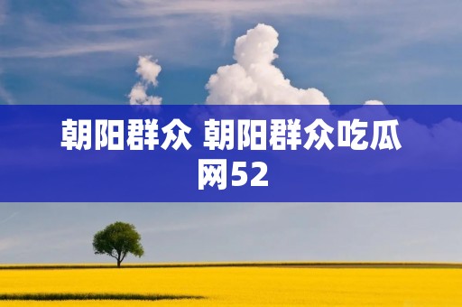 朝阳群众 朝阳群众吃瓜网52