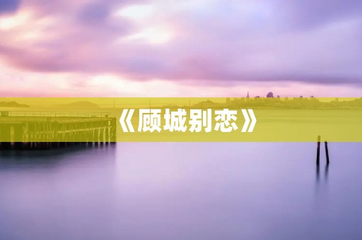 《顾城别恋》:一段永恒的爱情传奇 《顾城别恋》:一段永恒的爱情传奇