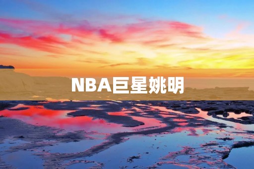 NBA巨星姚明：中国篮球的骄傲