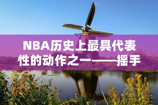 NBA历史上最具代表性的动作之一——摇手指，无疑是每个球迷都熟知的。从乔丹到库里，再到哈登，这一动作已经成为了他们的个人标志之一。那么，这个动作的来历和意义又是什么呢？