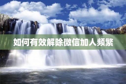 如何有效解除微信加人频繁