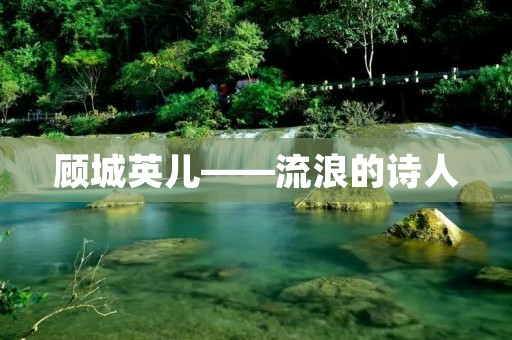 顾城英儿——流浪的诗人 顾城英儿——流浪的诗人