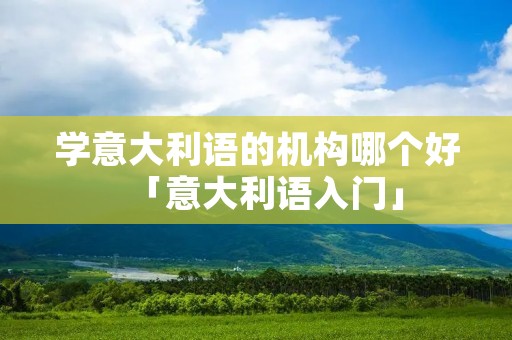 学意大利语的机构哪个好「意大利语入门」 学意大利语的机构哪个好「意大利语入门」