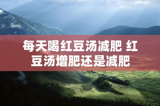 每天喝红豆汤减肥 红豆汤增肥还是减肥