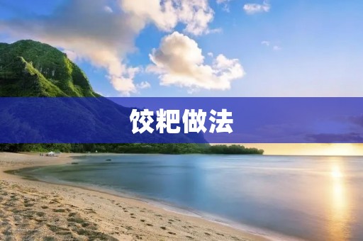 饺粑做法:传统美味的制作方法 饺粑做法:传统美味的制作方法