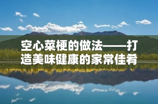 空心菜梗的做法——打造美味健康的家常佳肴