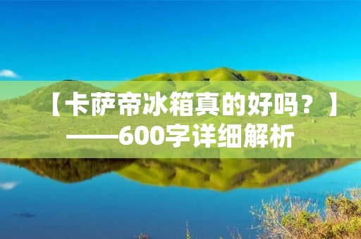 【卡萨帝冰箱真的好吗？】——600字详细解析