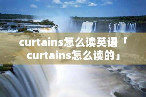 curtains怎么读英语「curtains怎么读的」 curtains怎么读英语「curtains怎么读的」