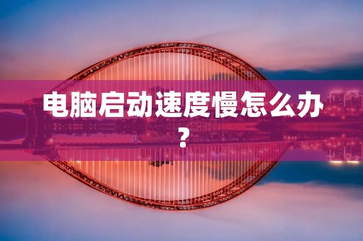 电脑启动速度慢怎么办? 电脑启动速度慢怎么办?