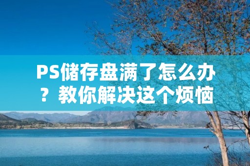 PS储存盘满了怎么办?教你解决这个烦恼 PS储存盘满了怎么办?教你解决这个烦恼