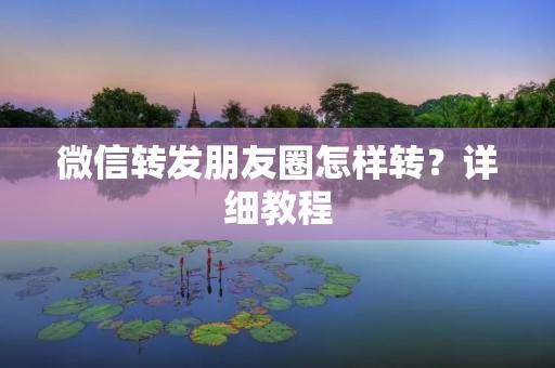 微信转发朋友圈怎样转？详细教程