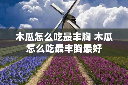 木瓜怎么吃最丰胸 木瓜怎么吃最丰胸最好