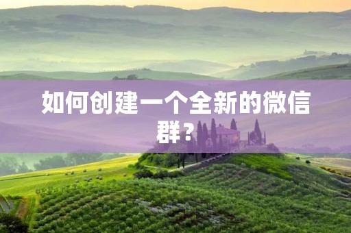 如何创建一个全新的微信群? 如何创建一个全新的微信群?