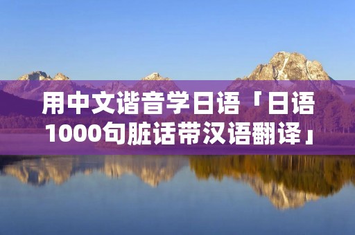 用中文谐音学日语「日语1000句脏话带汉语翻译」