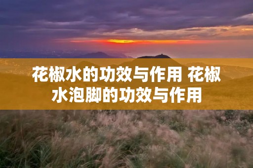 花椒水的功效与作用 花椒水泡脚的功效与作用 花椒水的功效与作用 花椒水泡脚的功效与作用