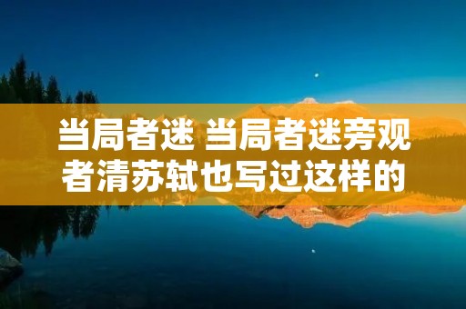 当局者迷 当局者迷旁观者清苏轼也写过这样的诗句