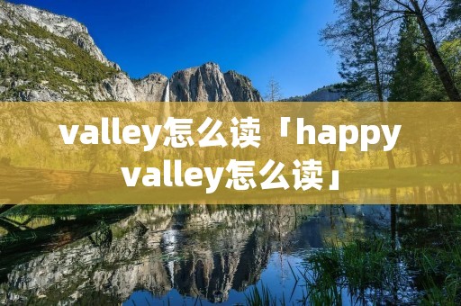 valley怎么读「happyvalley怎么读」 valley怎么读「happyvalley怎么读」