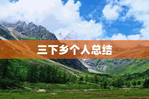 三下乡个人总结:走进乡村,探寻美好生活