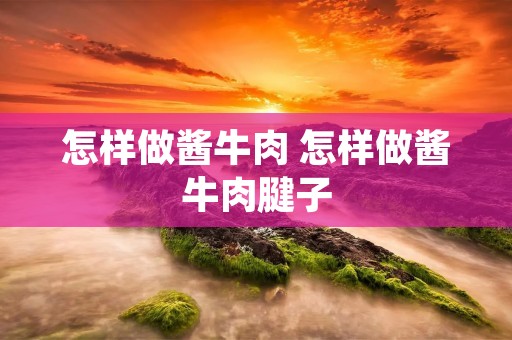 怎样做酱牛肉 怎样做酱牛肉腱子
