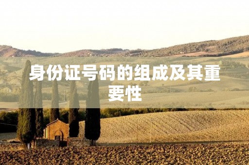 身份证号码的组成及其重要性 身份证号码的组成及其重要性