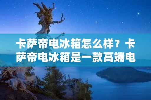 卡萨帝电冰箱怎么样？卡萨帝电冰箱是一款高端电冰箱品牌，其产品采用了先进的技术，设计精美，性能卓越。在市场上拥有着较高的口碑和销量。下面我们来详细了解一下卡萨帝电冰箱的性能和质量。
