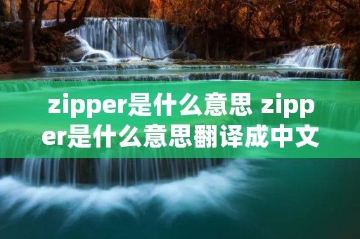zipper是什么意思 zipper是什么意思翻译成中文