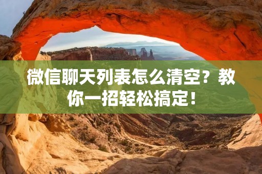 微信聊天列表怎么清空？教你一招轻松搞定！