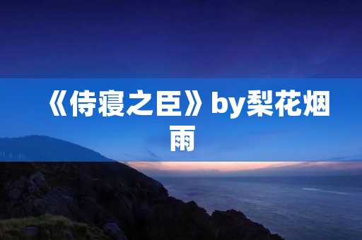 《侍寝之臣》by梨花烟雨:一段悲情的宫廷爱情故事
