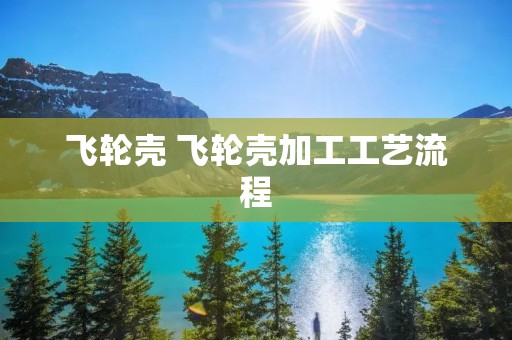 飞轮壳 飞轮壳加工工艺流程