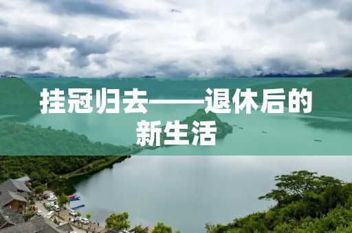 挂冠归去——退休后的新生活