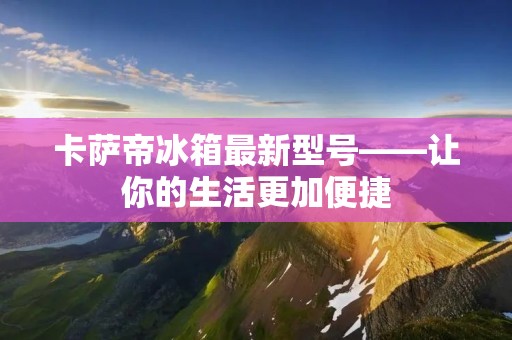 卡萨帝冰箱最新型号——让你的生活更加便捷 卡萨帝冰箱最新型号——让你的生活更加便捷
