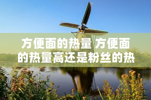 方便面的热量 方便面的热量高还是粉丝的热量高 方便面的热量 方便面的热量高还是粉丝的热量高