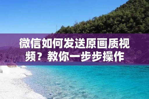 微信如何发送原画质视频?教你一步步操作 微信如何发送原画质视频?教你一步步操作