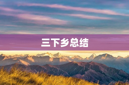 三下乡总结:走出城市,走进乡村的感悟