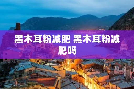 黑木耳粉减肥 黑木耳粉减肥吗