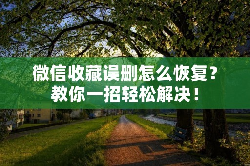 微信收藏误删怎么恢复?教你一招轻松解决! 微信收藏误删怎么恢复?教你一招轻松解决!