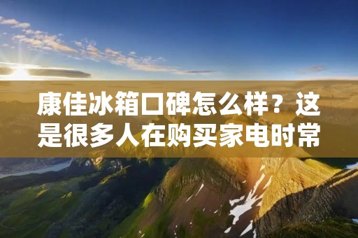 康佳冰箱口碑怎么样?这是很多人在购买家电时常常会问到的问题。康佳作为一家知名的家电品牌,其冰箱产品在市场上也拥有一定的知名度。那么,康佳冰箱的口碑到底怎么样呢?接下来,我们就来一起了解一下。 康佳冰箱口碑怎么样?这是很多人在购买家电时常常会问到的问题。康佳作为一家知名的家电品牌,其冰箱产品在市场上也拥有一定的知名度。那么,康佳冰箱的口碑到底怎么样呢?接下来,我们就来一起了解一下。