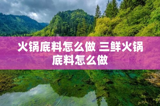 火锅底料怎么做 三鲜火锅底料怎么做