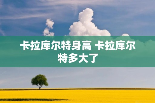 卡拉库尔特身高 卡拉库尔特多大了