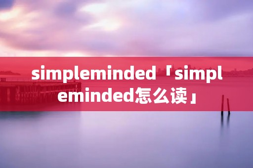 simpleminded「simpleminded怎么读」 simpleminded「simpleminded怎么读」