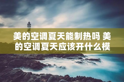 美的空调夏天能制热吗 美的空调夏天应该开什么模式 美的空调夏天能制热吗 美的空调夏天应该开什么模式