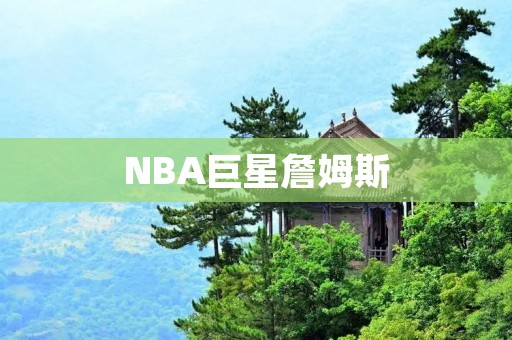 NBA巨星詹姆斯：领袖、传奇、影响力
