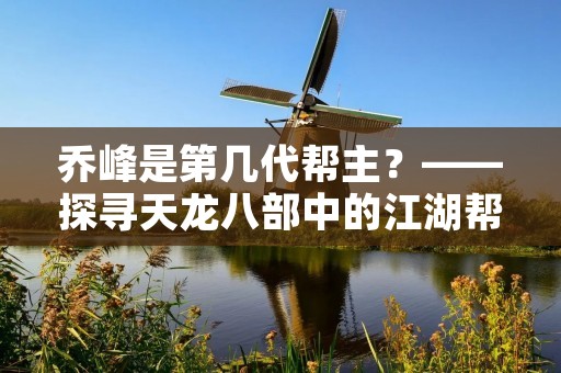 乔峰是第几代帮主？——探寻天龙八部中的江湖帮派