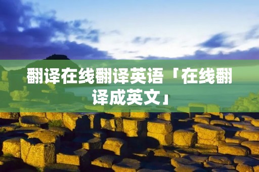 翻译在线翻译英语「在线翻译成英文」