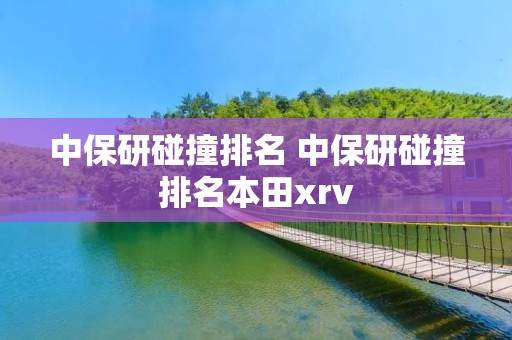 中保研碰撞排名 中保研碰撞排名本田xrv 中保研碰撞排名 中保研碰撞排名本田xrv