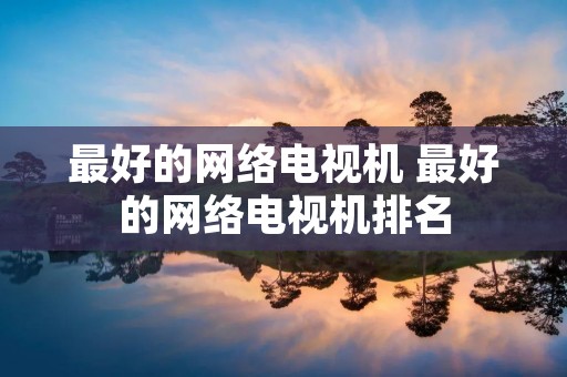 最好的网络电视机 最好的网络电视机排名 最好的网络电视机 最好的网络电视机排名