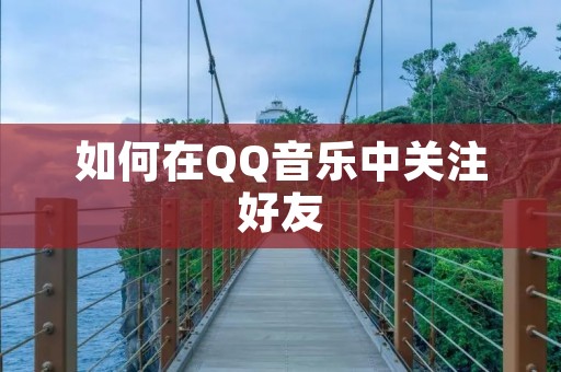如何在QQ音乐中关注好友 如何在QQ音乐中关注好友