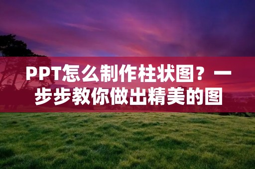 PPT怎么制作柱状图?一步步教你做出精美的图表 PPT怎么制作柱状图?一步步教你做出精美的图表