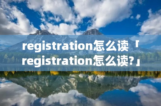 registration怎么读「registration怎么读?」